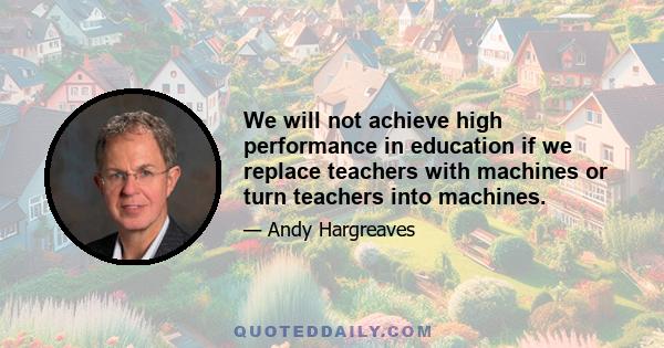 We will not achieve high performance in education if we replace teachers with machines or turn teachers into machines.