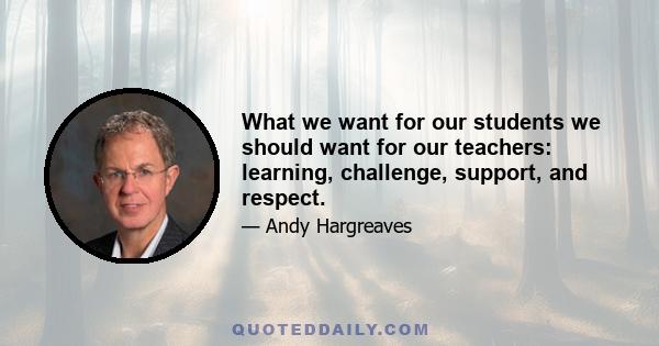 What we want for our students we should want for our teachers: learning, challenge, support, and respect.