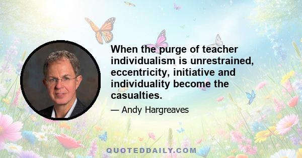 When the purge of teacher individualism is unrestrained, eccentricity, initiative and individuality become the casualties.