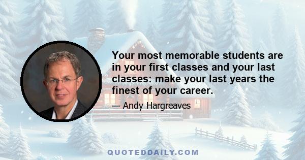 Your most memorable students are in your first classes and your last classes: make your last years the finest of your career.