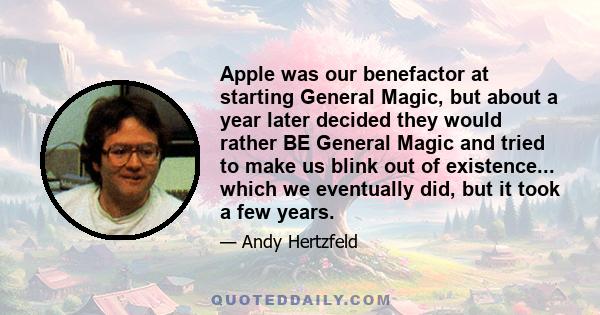 Apple was our benefactor at starting General Magic, but about a year later decided they would rather BE General Magic and tried to make us blink out of existence... which we eventually did, but it took a few years.