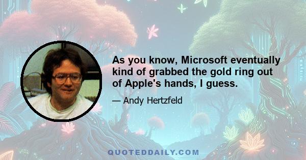 As you know, Microsoft eventually kind of grabbed the gold ring out of Apple's hands, I guess.