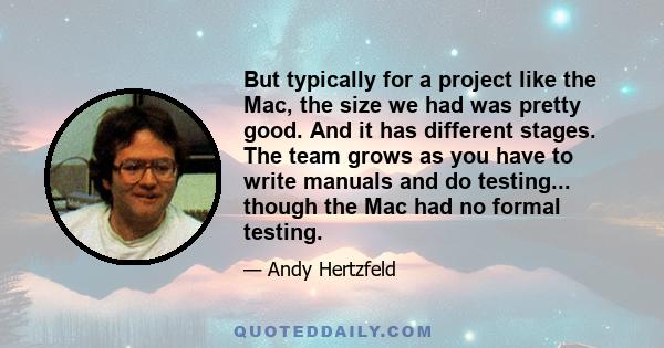 But typically for a project like the Mac, the size we had was pretty good. And it has different stages. The team grows as you have to write manuals and do testing... though the Mac had no formal testing.