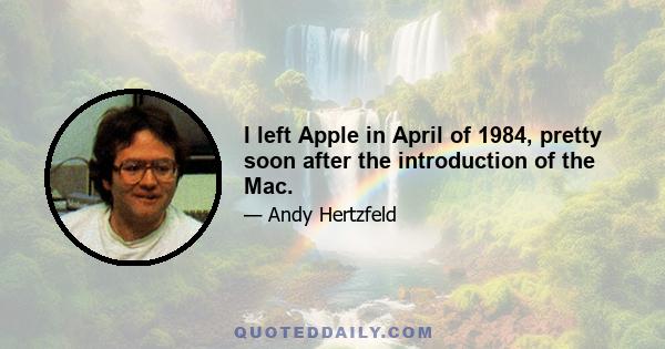 I left Apple in April of 1984, pretty soon after the introduction of the Mac.