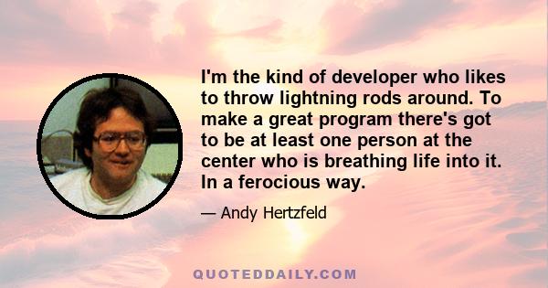 I'm the kind of developer who likes to throw lightning rods around. To make a great program there's got to be at least one person at the center who is breathing life into it. In a ferocious way.