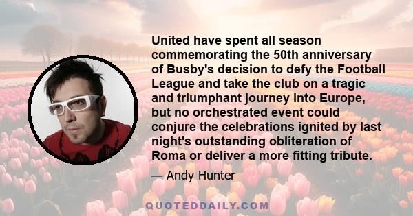 United have spent all season commemorating the 50th anniversary of Busby's decision to defy the Football League and take the club on a tragic and triumphant journey into Europe, but no orchestrated event could conjure