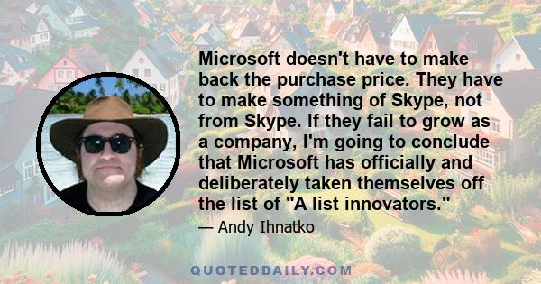 Microsoft doesn't have to make back the purchase price. They have to make something of Skype, not from Skype. If they fail to grow as a company, I'm going to conclude that Microsoft has officially and deliberately taken 