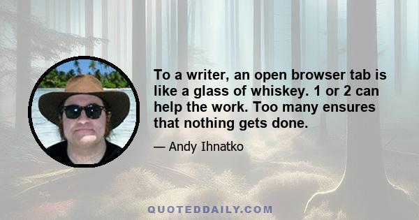 To a writer, an open browser tab is like a glass of whiskey. 1 or 2 can help the work. Too many ensures that nothing gets done.