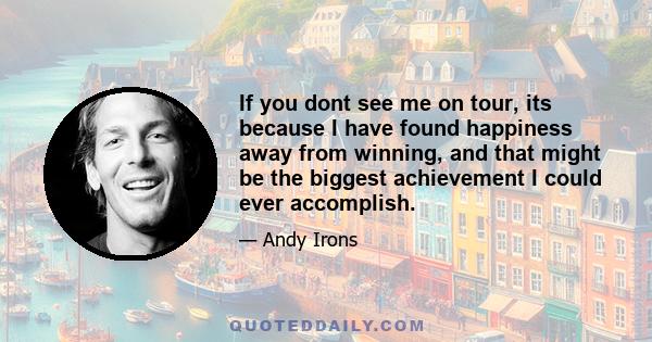 If you dont see me on tour, its because I have found happiness away from winning, and that might be the biggest achievement I could ever accomplish.