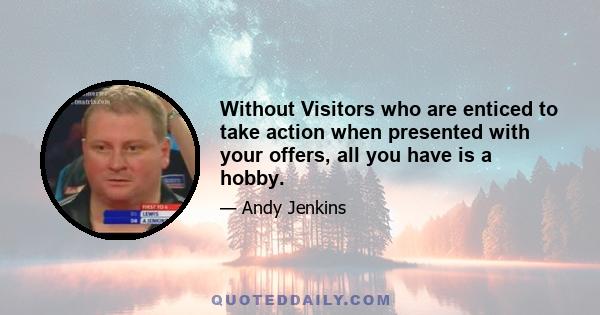 Without Visitors who are enticed to take action when presented with your offers, all you have is a hobby.