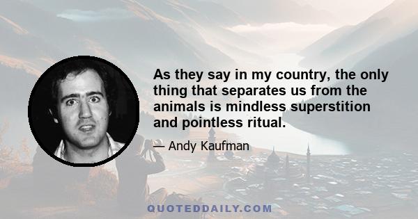 As they say in my country, the only thing that separates us from the animals is mindless superstition and pointless ritual.