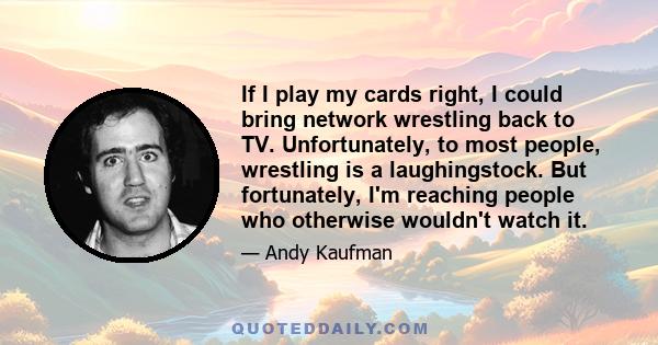 If I play my cards right, I could bring network wrestling back to TV. Unfortunately, to most people, wrestling is a laughingstock. But fortunately, I'm reaching people who otherwise wouldn't watch it.