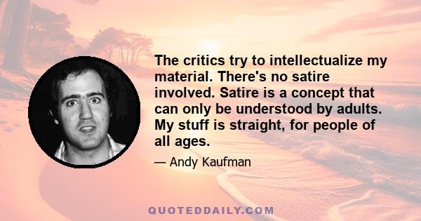 The critics try to intellectualize my material. There's no satire involved. Satire is a concept that can only be understood by adults. My stuff is straight, for people of all ages.