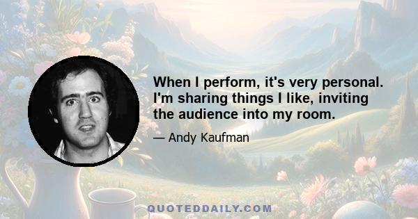 When I perform, it's very personal. I'm sharing things I like, inviting the audience into my room.