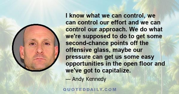 I know what we can control, we can control our effort and we can control our approach. We do what we're supposed to do to get some second-chance points off the offensive glass, maybe our pressure can get us some easy