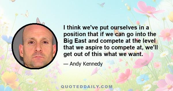 I think we've put ourselves in a position that if we can go into the Big East and compete at the level that we aspire to compete at, we'll get out of this what we want.