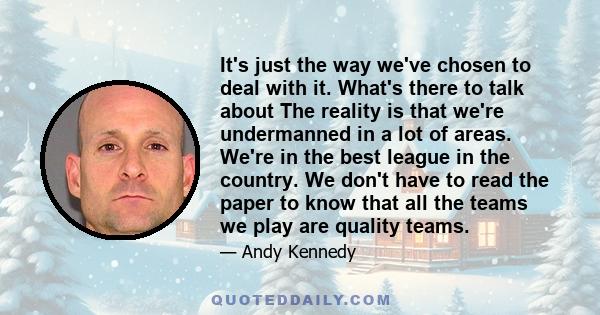 It's just the way we've chosen to deal with it. What's there to talk about The reality is that we're undermanned in a lot of areas. We're in the best league in the country. We don't have to read the paper to know that