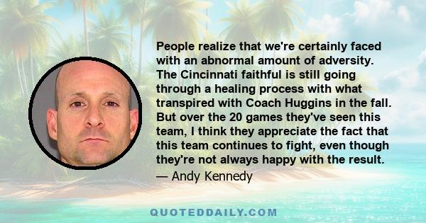 People realize that we're certainly faced with an abnormal amount of adversity. The Cincinnati faithful is still going through a healing process with what transpired with Coach Huggins in the fall. But over the 20 games 