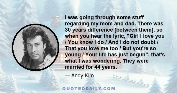 I was going through some stuff regarding my mom and dad. There was 30 years difference [between them], so when you hear the lyric, Girl I love you / You know I do / And I do not doubt / That you love me too / But you're 