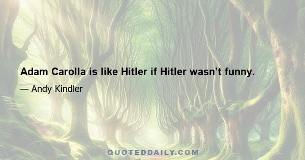 Adam Carolla is like Hitler if Hitler wasn’t funny.