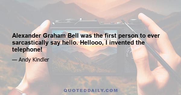 Alexander Graham Bell was the first person to ever sarcastically say hello. Hellooo, I invented the telephone!