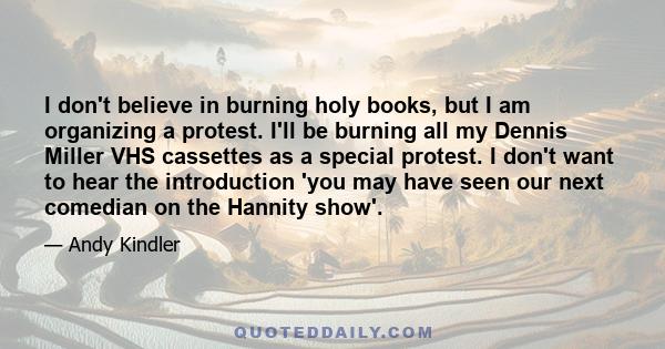 I don't believe in burning holy books, but I am organizing a protest. I'll be burning all my Dennis Miller VHS cassettes as a special protest. I don't want to hear the introduction 'you may have seen our next comedian