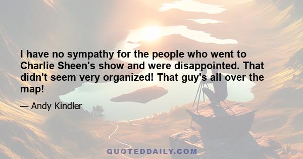 I have no sympathy for the people who went to Charlie Sheen's show and were disappointed. That didn't seem very organized! That guy's all over the map!