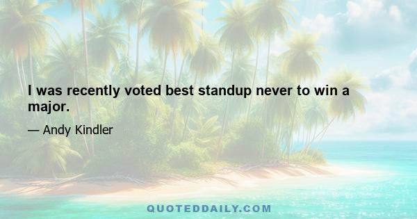 I was recently voted best standup never to win a major.