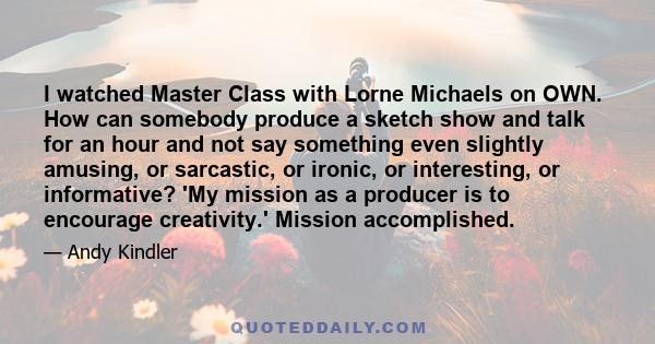 I watched Master Class with Lorne Michaels on OWN. How can somebody produce a sketch show and talk for an hour and not say something even slightly amusing, or sarcastic, or ironic, or interesting, or informative? 'My