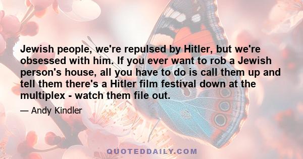 Jewish people, we're repulsed by Hitler, but we're obsessed with him. If you ever want to rob a Jewish person's house, all you have to do is call them up and tell them there's a Hitler film festival down at the