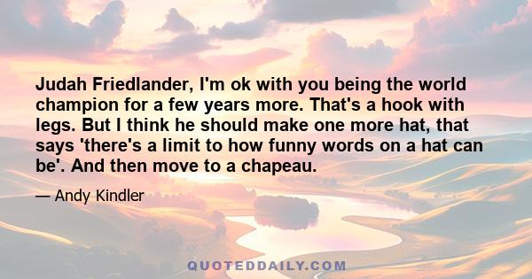 Judah Friedlander, I'm ok with you being the world champion for a few years more. That's a hook with legs. But I think he should make one more hat, that says 'there's a limit to how funny words on a hat can be'. And