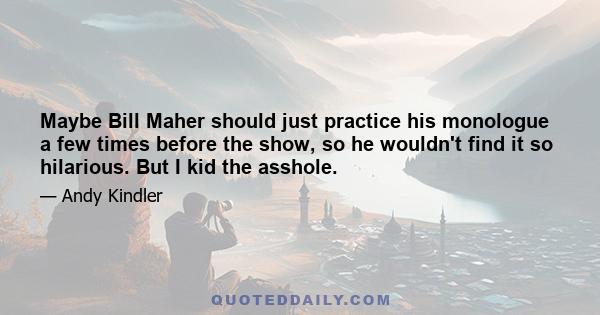 Maybe Bill Maher should just practice his monologue a few times before the show, so he wouldn't find it so hilarious. But I kid the asshole.