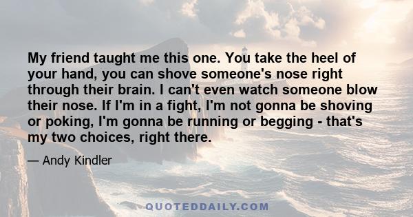 My friend taught me this one. You take the heel of your hand, you can shove someone's nose right through their brain. I can't even watch someone blow their nose. If I'm in a fight, I'm not gonna be shoving or poking,