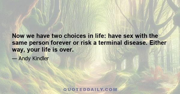 Now we have two choices in life: have sex with the same person forever or risk a terminal disease. Either way, your life is over.