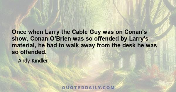 Once when Larry the Cable Guy was on Conan's show, Conan O'Brien was so offended by Larry's material, he had to walk away from the desk he was so offended.