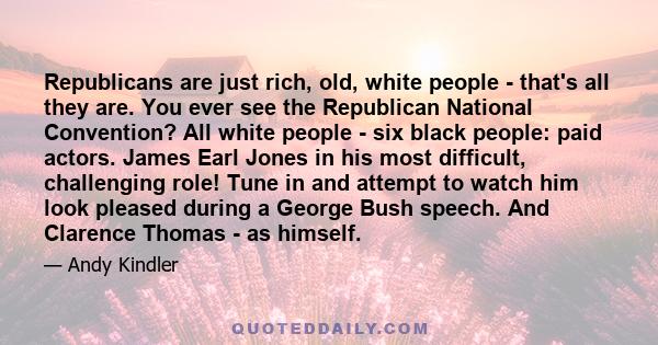 Republicans are just rich, old, white people - that's all they are. You ever see the Republican National Convention? All white people - six black people: paid actors. James Earl Jones in his most difficult, challenging