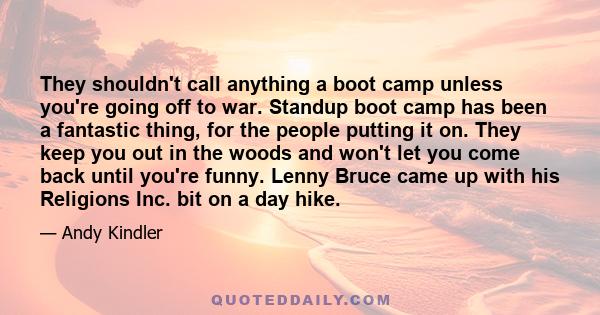 They shouldn't call anything a boot camp unless you're going off to war. Standup boot camp has been a fantastic thing, for the people putting it on. They keep you out in the woods and won't let you come back until