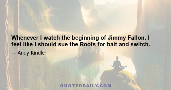 Whenever I watch the beginning of Jimmy Fallon, I feel like I should sue the Roots for bait and switch.