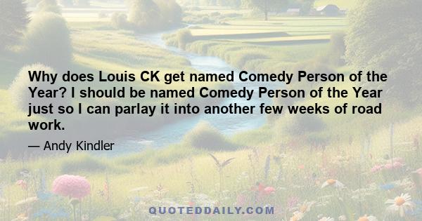 Why does Louis CK get named Comedy Person of the Year? I should be named Comedy Person of the Year just so I can parlay it into another few weeks of road work.