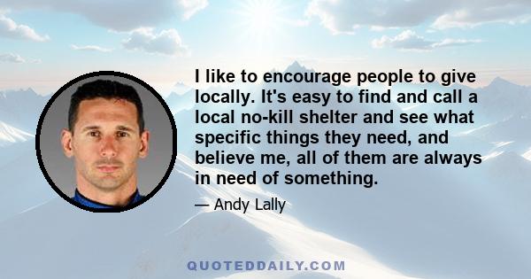 I like to encourage people to give locally. It's easy to find and call a local no-kill shelter and see what specific things they need, and believe me, all of them are always in need of something.