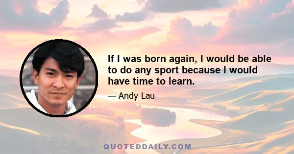 If I was born again, I would be able to do any sport because I would have time to learn.