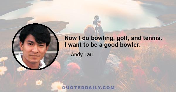 Now I do bowling, golf, and tennis. I want to be a good bowler.