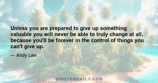 Unless you are prepared to give up something valuable you will never be able to truly change at all, because you'll be forever in the control of things you can't give up.