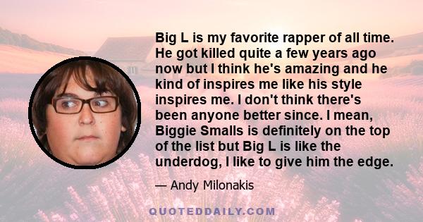 Big L is my favorite rapper of all time. He got killed quite a few years ago now but I think he's amazing and he kind of inspires me like his style inspires me. I don't think there's been anyone better since. I mean,