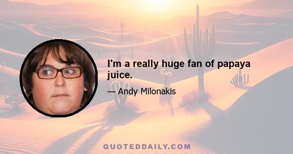 I'm a really huge fan of papaya juice.