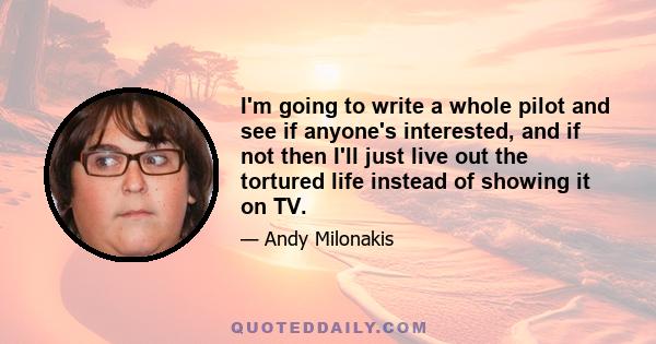 I'm going to write a whole pilot and see if anyone's interested, and if not then I'll just live out the tortured life instead of showing it on TV.