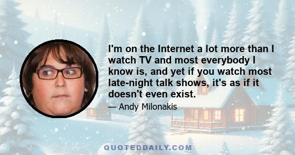 I'm on the Internet a lot more than I watch TV and most everybody I know is, and yet if you watch most late-night talk shows, it's as if it doesn't even exist.