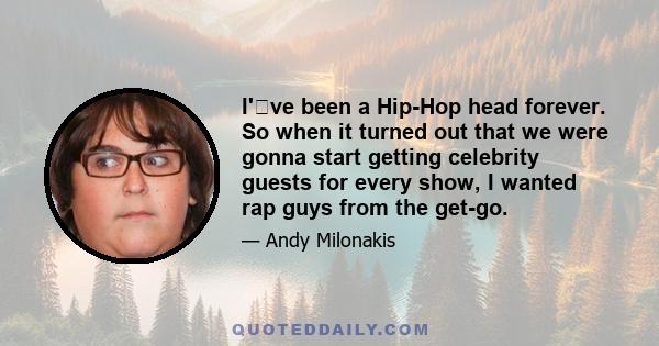 I've been a Hip-Hop head forever. So when it turned out that we were gonna start getting celebrity guests for every show, I wanted rap guys from the get-go.