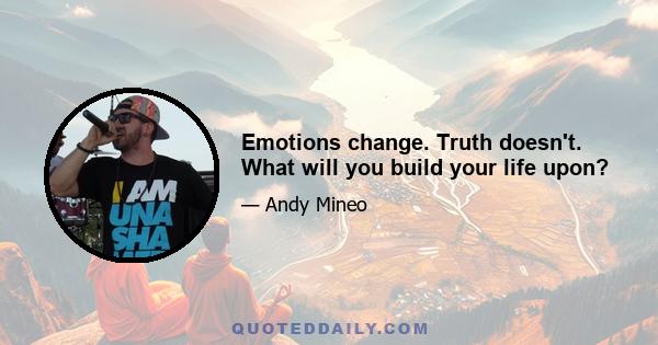 Emotions change. Truth doesn't. What will you build your life upon?