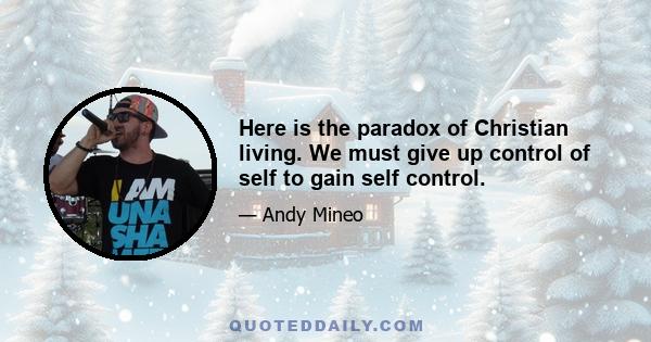 Here is the paradox of Christian living. We must give up control of self to gain self control.